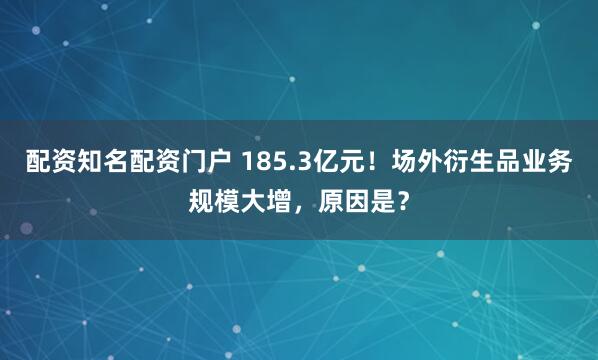 配资知名配资门户 185.3亿元！场外衍生品业务规模大增，原因是？