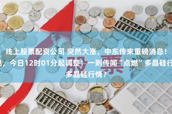 线上股票配资公司 突然大涨，中东传来重磅消息！关税，今日12时01分起调整！一则传闻“点燃”多晶硅行情？
