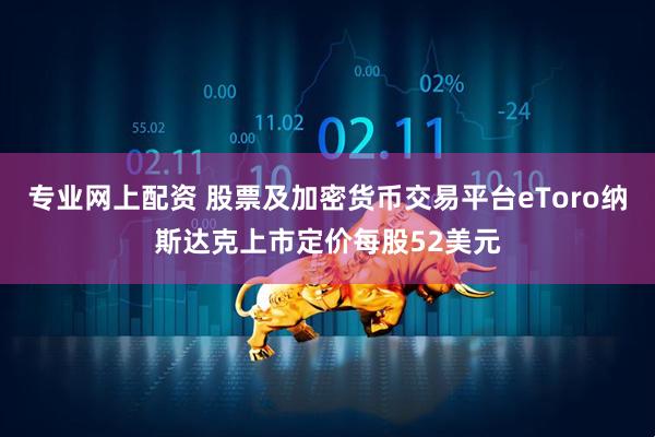 专业网上配资 股票及加密货币交易平台eToro纳斯达克上市定价每股52美元