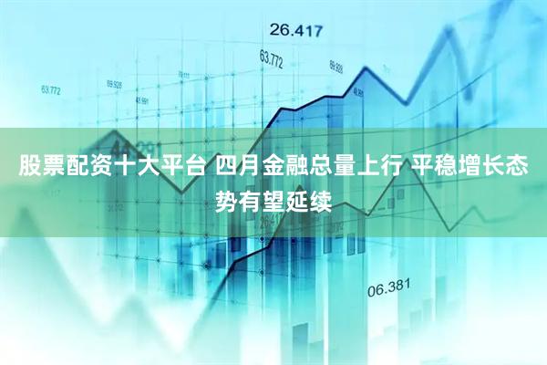股票配资十大平台 四月金融总量上行 平稳增长态势有望延续
