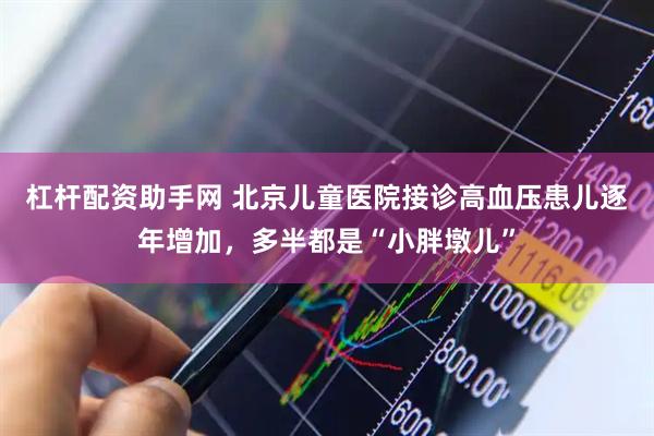 杠杆配资助手网 北京儿童医院接诊高血压患儿逐年增加，多半都是“小胖墩儿”