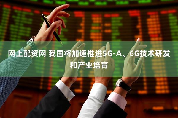 网上配资网 我国将加速推进5G-A、6G技术研发和产业培育