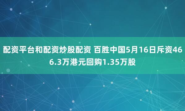 配资平台和配资炒股配资 百胜中国5月16日斥资466.3万港元回购1.35万股