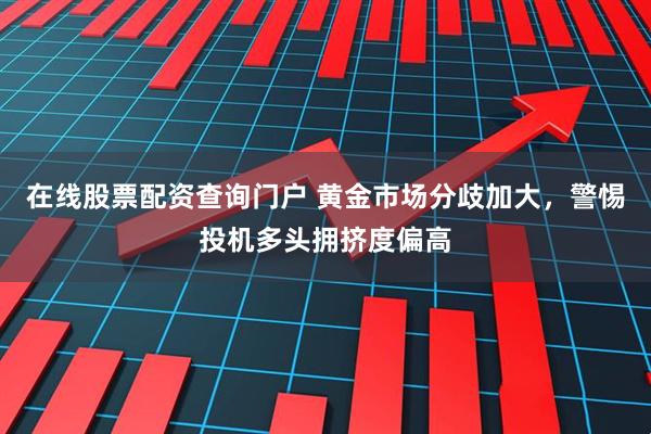在线股票配资查询门户 黄金市场分歧加大，警惕投机多头拥挤度偏高