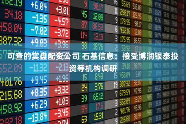 可查的实盘配资公司 石基信息：接受博润银泰投资等机构调研