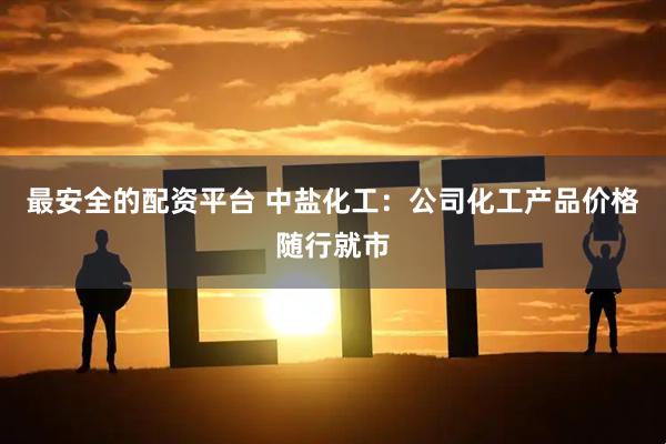 最安全的配资平台 中盐化工：公司化工产品价格随行就市