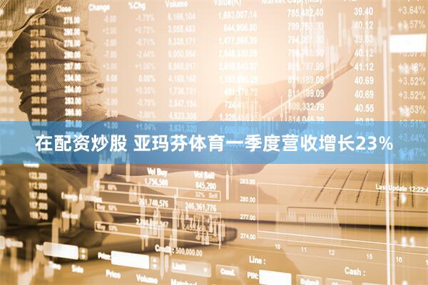 在配资炒股 亚玛芬体育一季度营收增长23%