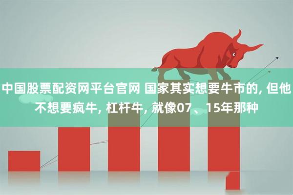 中国股票配资网平台官网 国家其实想要牛市的, 但他不想要疯牛, 杠杆牛, 就像07、15年那种