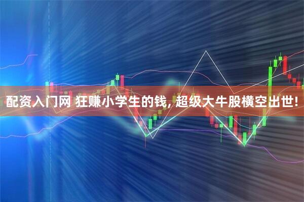 配资入门网 狂赚小学生的钱, 超级大牛股横空出世!