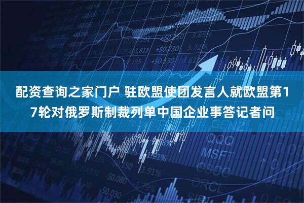 配资查询之家门户 驻欧盟使团发言人就欧盟第17轮对俄罗斯制裁列单中国企业事答记者问