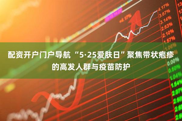 配资开户门户导航 “5·25爱肤日”聚焦带状疱疹的高发人群与疫苗防护