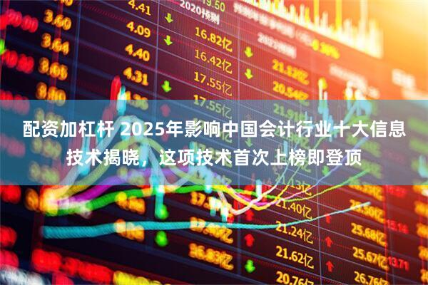 配资加杠杆 2025年影响中国会计行业十大信息技术揭晓，这项技术首次上榜即登顶