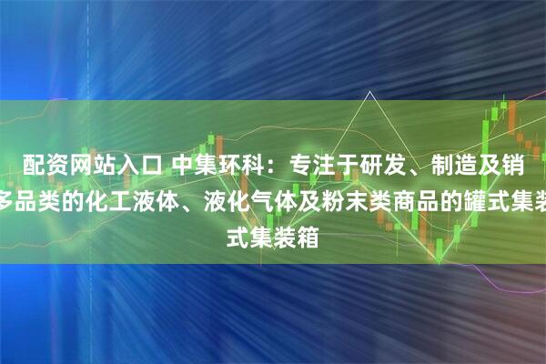 配资网站入口 中集环科：专注于研发、制造及销售多品类的化工液体、液化气体及粉末类商品的罐式集装箱