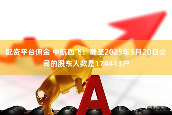 配资平台佣金 中航西飞：截至2025年5月20日公司的股东人数是174413户