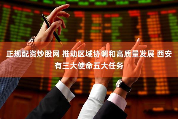 正规配资炒股网 推动区域协调和高质量发展 西安有三大使命五大任务