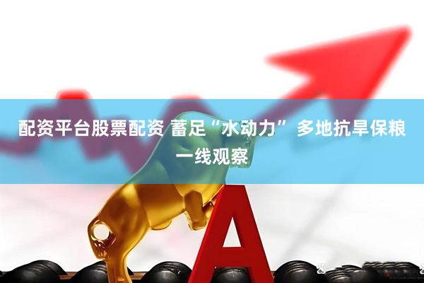 配资平台股票配资 蓄足“水动力” 多地抗旱保粮一线观察