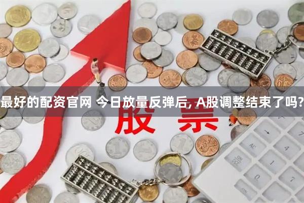 最好的配资官网 今日放量反弹后, A股调整结束了吗?