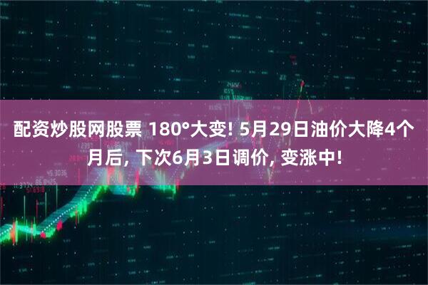 配资炒股网股票 180°大变! 5月29日油价大降4个月后, 下次6月3日调价, 变涨中!