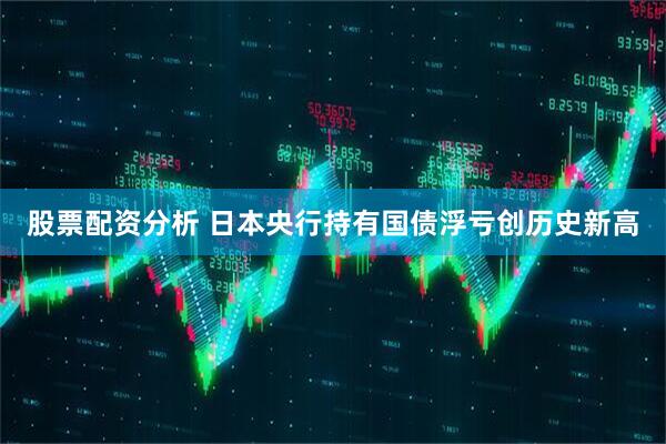 股票配资分析 日本央行持有国债浮亏创历史新高