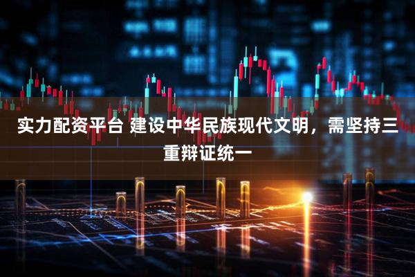 实力配资平台 建设中华民族现代文明，需坚持三重辩证统一