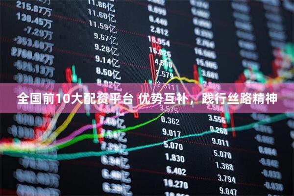 全国前10大配资平台 优势互补，践行丝路精神