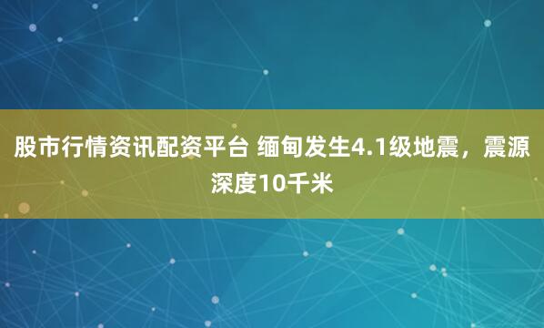 股市行情资讯配资平台 缅甸发生4.1级地震，震源深度10千米