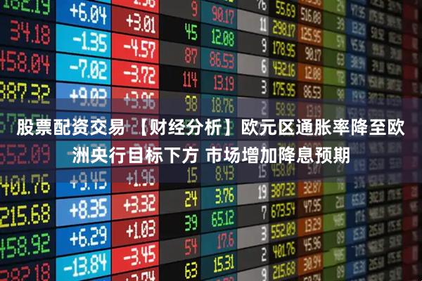 股票配资交易 【财经分析】欧元区通胀率降至欧洲央行目标下方 市场增加降息预期