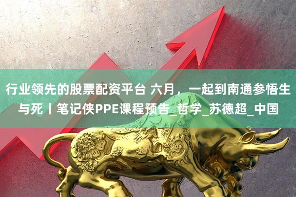 行业领先的股票配资平台 六月，一起到南通参悟生与死丨笔记侠PPE课程预告_哲学_苏德超_中国