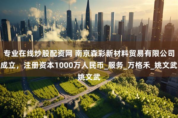专业在线炒股配资网 南京森彩新材料贸易有限公司成立，注册资本1000万人民币_服务_万格禾_姚文武