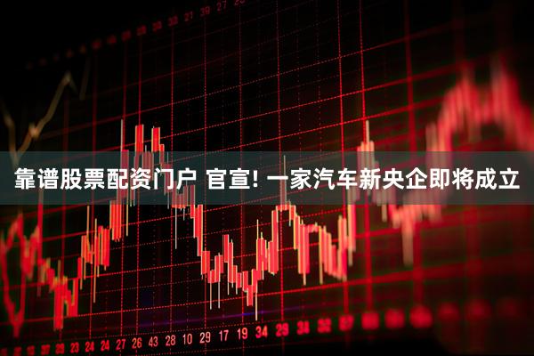 靠谱股票配资门户 官宣! 一家汽车新央企即将成立