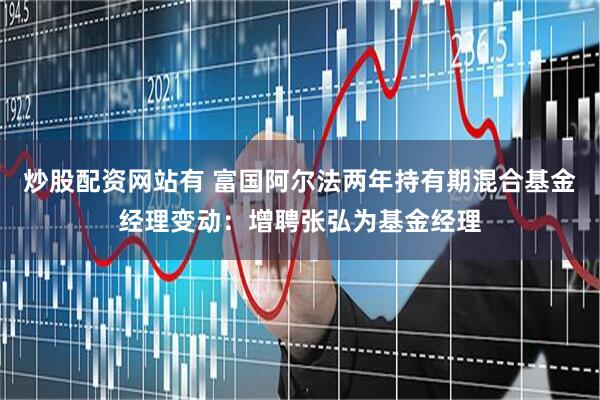 炒股配资网站有 富国阿尔法两年持有期混合基金经理变动：增聘张弘为基金经理