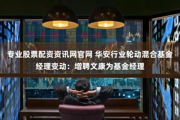 专业股票配资资讯网官网 华安行业轮动混合基金经理变动：增聘文康为基金经理