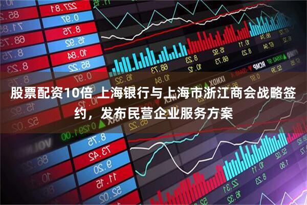 股票配资10倍 上海银行与上海市浙江商会战略签约，发布民营企业服务方案