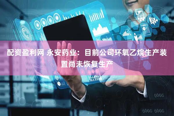 配资盈利网 永安药业：目前公司环氧乙烷生产装置尚未恢复生产