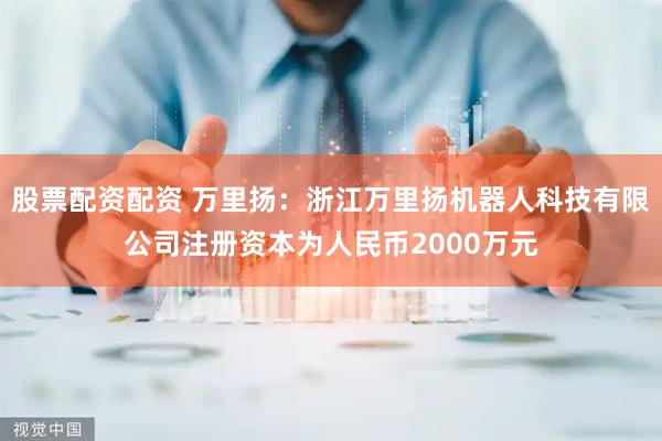 股票配资配资 万里扬：浙江万里扬机器人科技有限公司注册资本为人民币2000万元