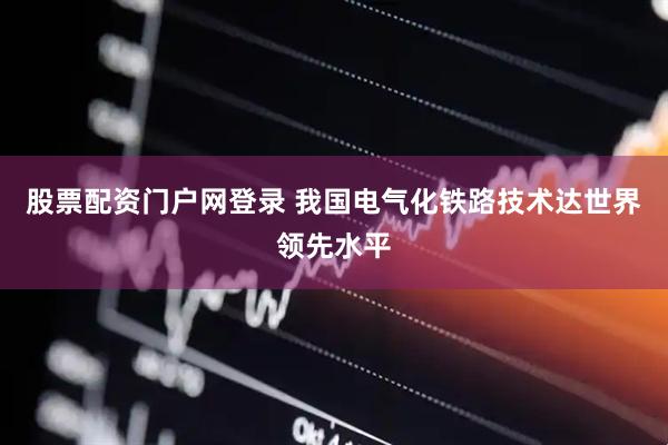 股票配资门户网登录 我国电气化铁路技术达世界领先水平