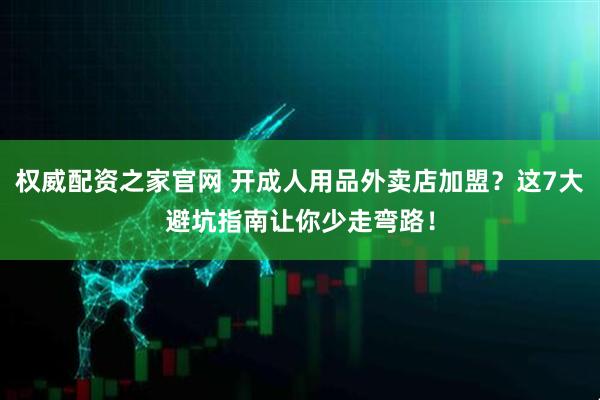 权威配资之家官网 开成人用品外卖店加盟？这7大避坑指南让你少走弯路！