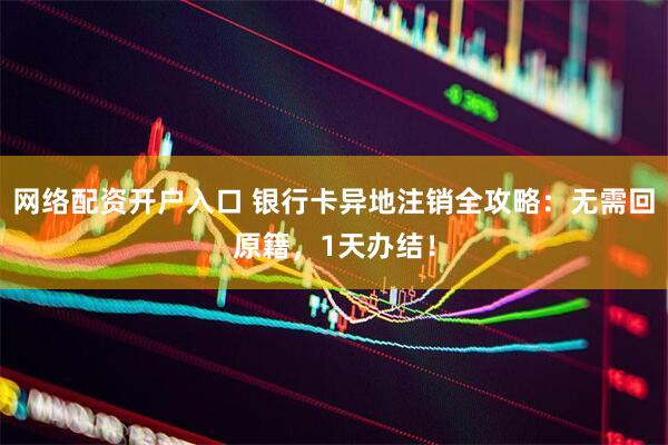 网络配资开户入口 银行卡异地注销全攻略：无需回原籍，1天办结！