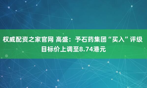 权威配资之家官网 高盛：予石药集团“买入”评级 目标价上调至8.74港元