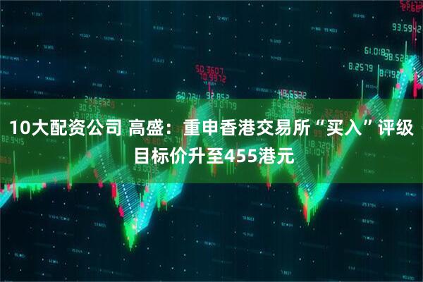 10大配资公司 高盛：重申香港交易所“买入”评级 目标价升至455港元