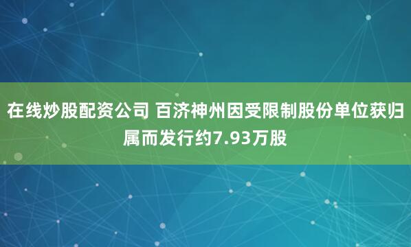在线炒股配资公司 百济神州因受限制股份单位获归属而发行约7.93万股