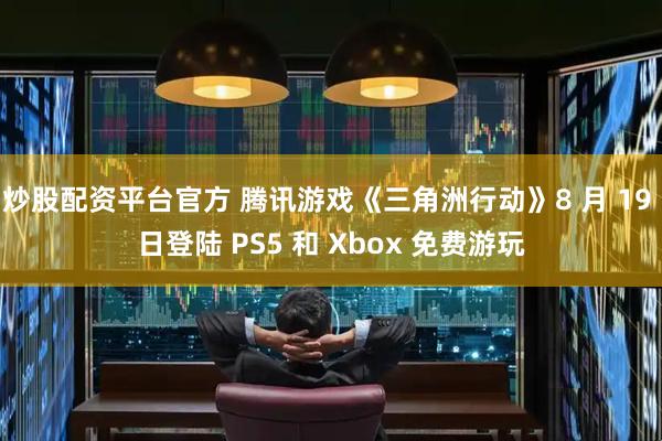 炒股配资平台官方 腾讯游戏《三角洲行动》8 月 19 日登陆 PS5 和 Xbox 免费游玩
