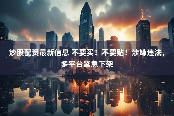 炒股配资最新信息 不要买！不要贴！涉嫌违法，多平台紧急下架