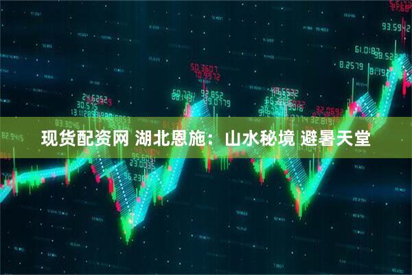 现货配资网 湖北恩施：山水秘境 避暑天堂