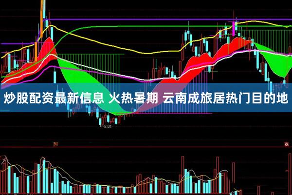 炒股配资最新信息 火热暑期 云南成旅居热门目的地