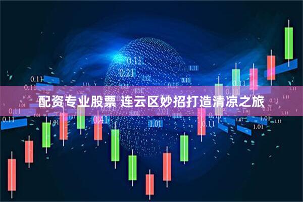 配资专业股票 连云区妙招打造清凉之旅