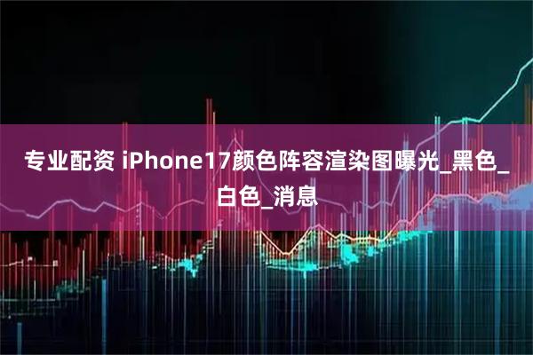 专业配资 iPhone17颜色阵容渲染图曝光_黑色_白色_消息