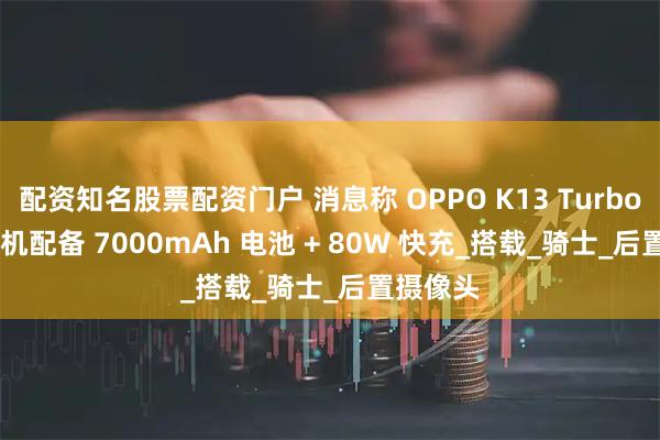 配资知名股票配资门户 消息称 OPPO K13 Turbo Pro 手机配备 7000mAh 电池 + 80W 快充_搭载_骑士_后置摄像头