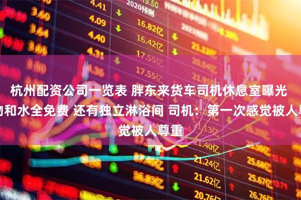 杭州配资公司一览表 胖东来货车司机休息室曝光 食物和水全免费 还有独立淋浴间 司机：第一次感觉被人尊重
