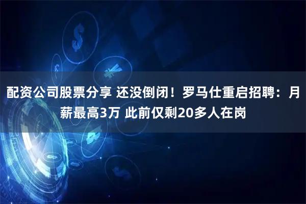 配资公司股票分享 还没倒闭！罗马仕重启招聘：月薪最高3万 此前仅剩20多人在岗